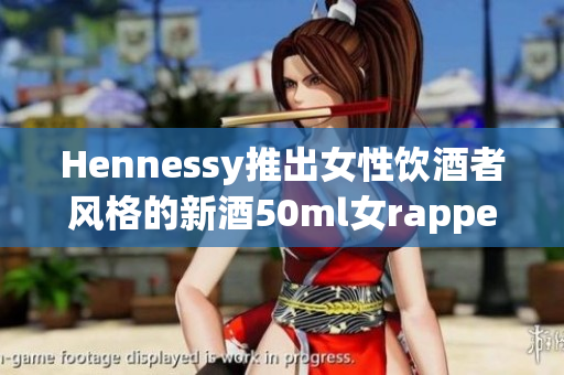 Hennessy推出女性饮酒者风格的新酒50ml女rapper助阵