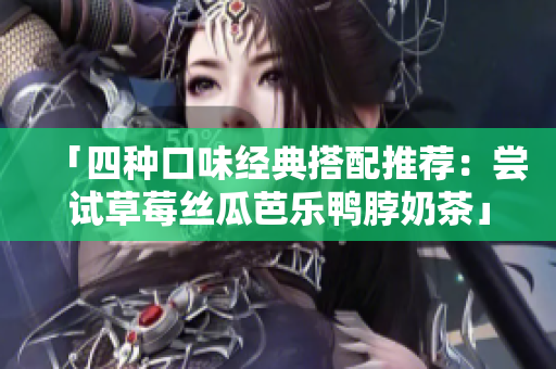 「四种口味经典搭配推荐：尝试草莓丝瓜芭乐鸭脖奶茶」