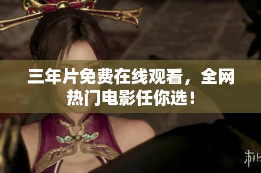 三年片免费在线观看，全网热门电影任你选！
