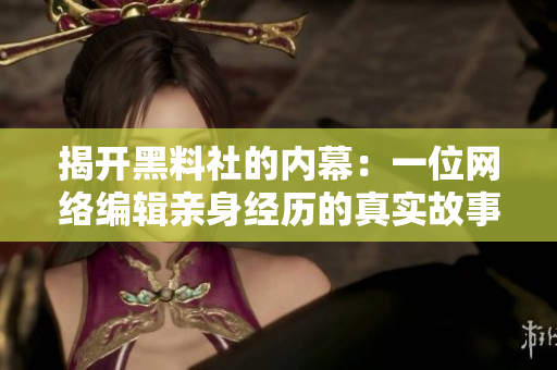 揭开黑料社的内幕：一位网络编辑亲身经历的真实故事