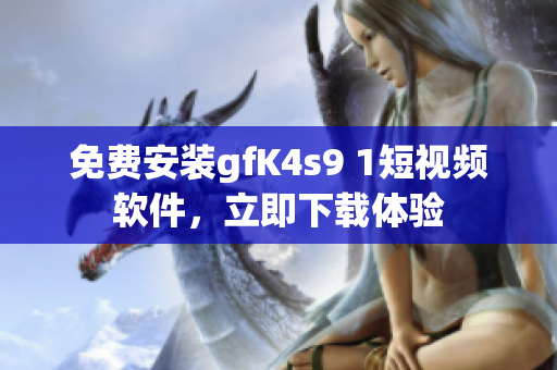 免费安装gfK4s9 1短视频软件，立即下载体验