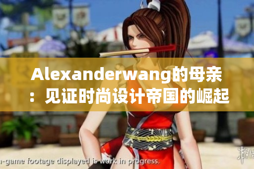 Alexanderwang的母亲：见证时尚设计帝国的崛起
