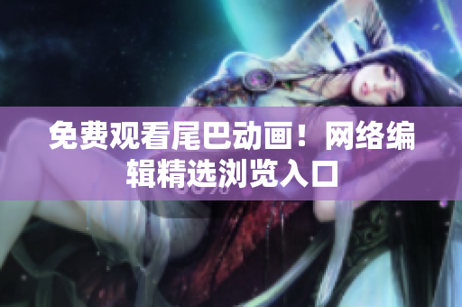免费观看尾巴动画！网络编辑精选浏览入口