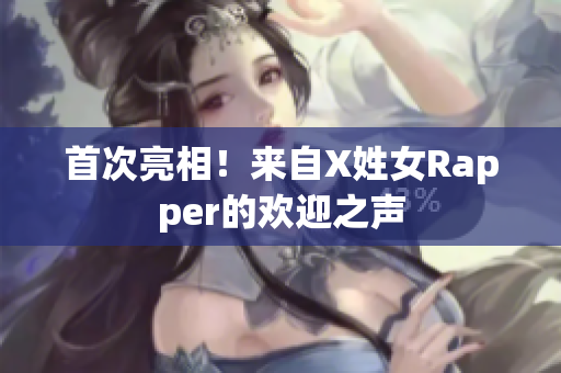 首次亮相！来自X姓女Rapper的欢迎之声