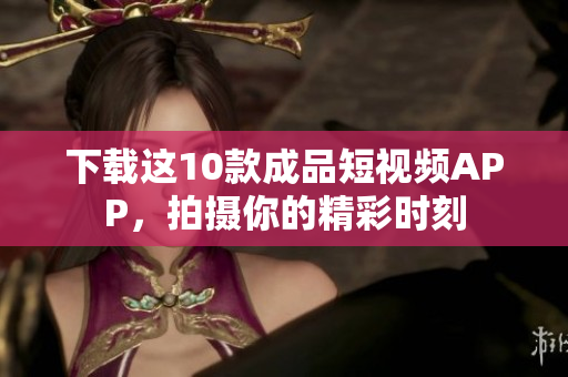下载这10款成品短视频APP，拍摄你的精彩时刻