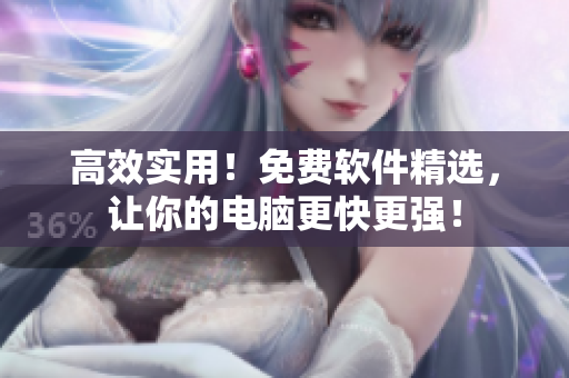 高效实用！免费软件精选，让你的电脑更快更强！
