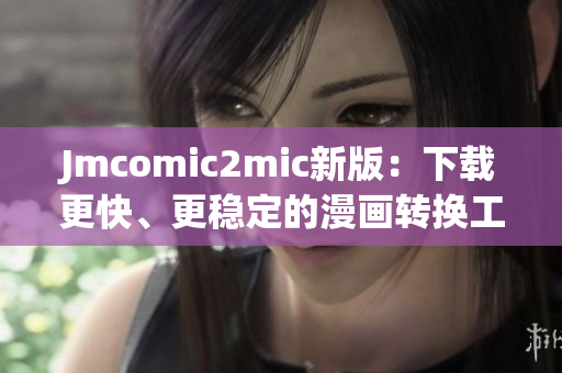 Jmcomic2mic新版：下载更快、更稳定的漫画转换工具