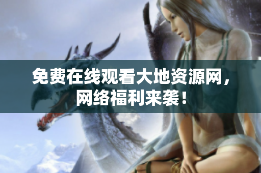 免费在线观看大地资源网，网络福利来袭！