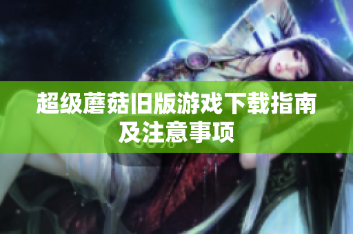 超级蘑菇旧版游戏下载指南及注意事项