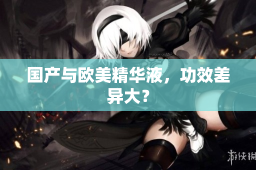 国产与欧美精华液，功效差异大？