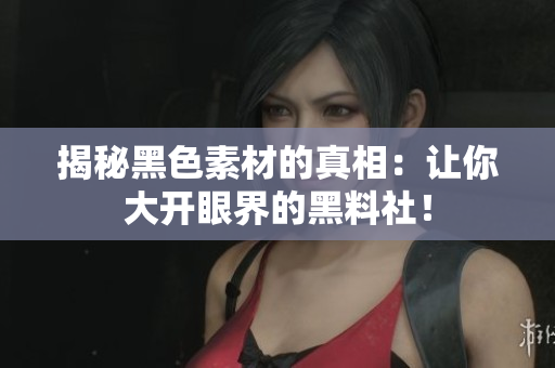 揭秘黑色素材的真相：让你大开眼界的黑料社！