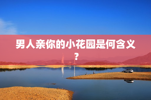 男人亲你的小花园是何含义？