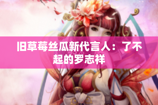 旧草莓丝瓜新代言人：了不起的罗志祥