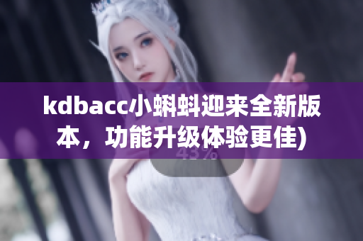 kdbacc小蝌蚪迎来全新版本，功能升级体验更佳)