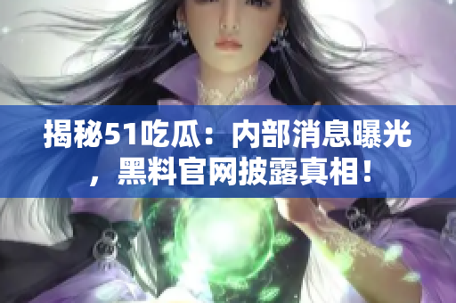揭秘51吃瓜：内部消息曝光，黑料官网披露真相！
