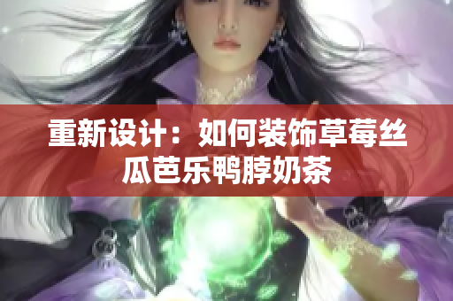 重新设计：如何装饰草莓丝瓜芭乐鸭脖奶茶