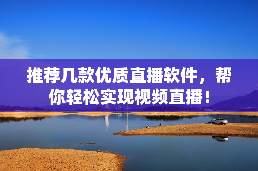 推荐几款优质直播软件，帮你轻松实现视频直播！
