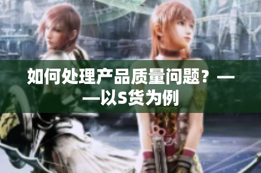 如何处理产品质量问题？——以S货为例