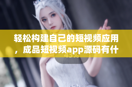轻松构建自己的短视频应用，成品短视频app源码有什么优点？
