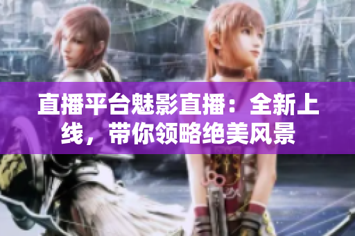 直播平台魅影直播：全新上线，带你领略绝美风景