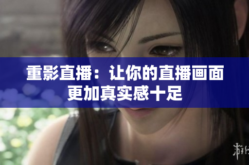 重影直播：让你的直播画面更加真实感十足