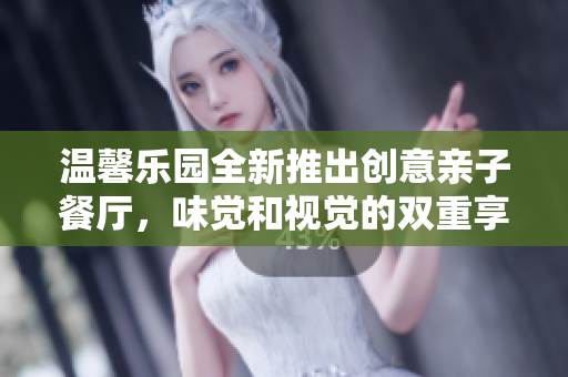 温馨乐园全新推出创意亲子餐厅，味觉和视觉的双重享受