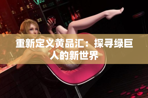 重新定义黄品汇：探寻绿巨人的新世界