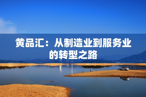 黄品汇：从制造业到服务业的转型之路