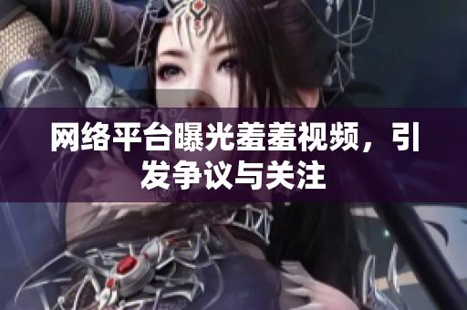 网络平台曝光羞羞视频，引发争议与关注