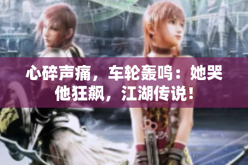 心碎声痛，车轮轰鸣：她哭他狂飙，江湖传说！