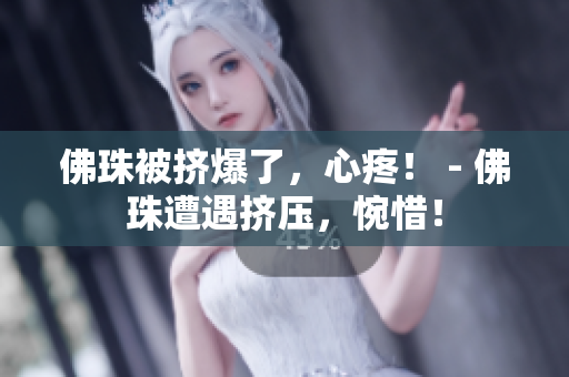 佛珠被挤爆了，心疼！ - 佛珠遭遇挤压，惋惜！