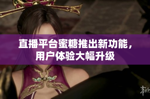 直播平台蜜糖推出新功能，用户体验大幅升级