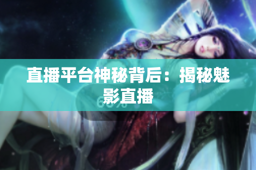 直播平台神秘背后：揭秘魅影直播
