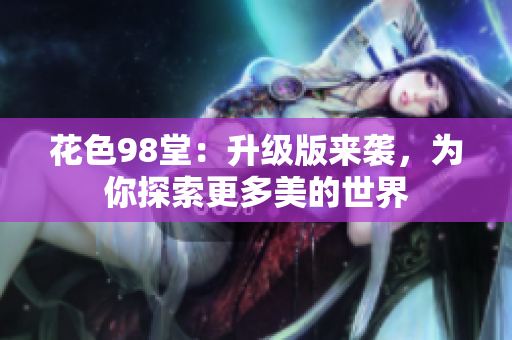 花色98堂：升级版来袭，为你探索更多美的世界