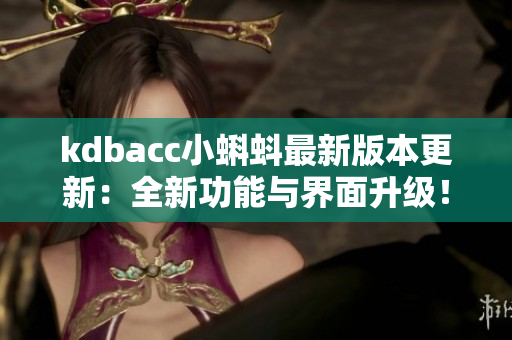 kdbacc小蝌蚪最新版本更新：全新功能与界面升级！