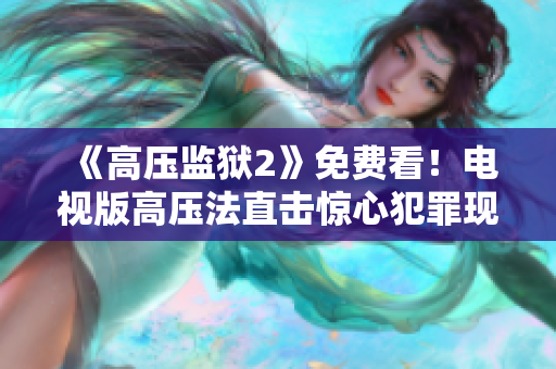 《高压监狱2》免费看！电视版高压法直击惊心犯罪现场