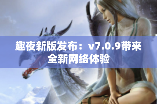 趣夜新版发布：v7.0.9带来全新网络体验