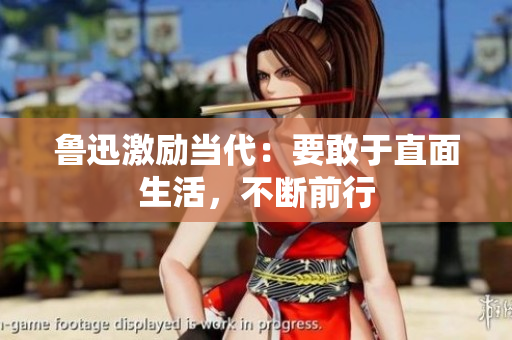 鲁迅激励当代：要敢于直面生活，不断前行