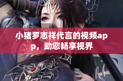 小猪罗志祥代言的视频app，助您畅享视界