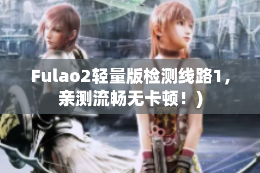 Fulao2轻量版检测线路1，亲测流畅无卡顿！)
