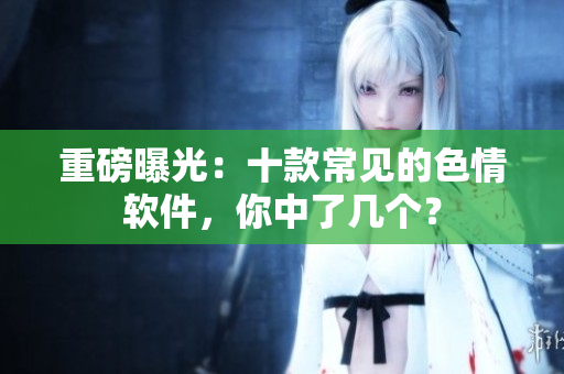 重磅曝光：十款常见的色情软件，你中了几个？