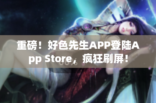 重磅！好色先生APP登陆App Store，疯狂刷屏！