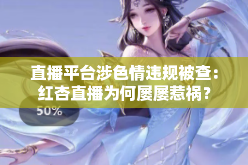 直播平台涉色情违规被查：红杏直播为何屡屡惹祸？