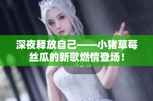深夜释放自己——小猪草莓丝瓜的新歌燃情登场！