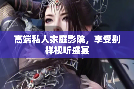 高端私人家庭影院，享受别样视听盛宴