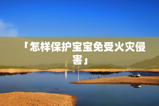 「怎样保护宝宝免受火灾侵害」