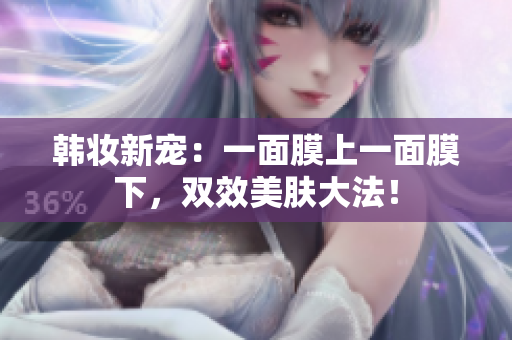 韩妆新宠：一面膜上一面膜下，双效美肤大法！