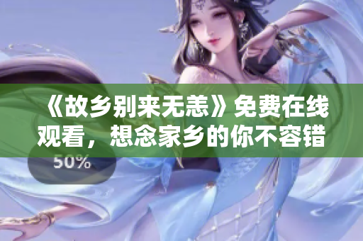 《故乡别来无恙》免费在线观看，想念家乡的你不容错过！