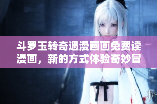 斗罗玉转奇遇漫画画免费读漫画，新的方式体验奇妙冒险