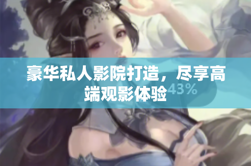 豪华私人影院打造，尽享高端观影体验